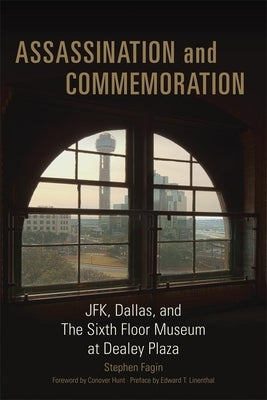 Assassination and Commeration: JFK, Dallas, and the Sixth Floor Museum at Dealey Plaza by Fagin, Stephen