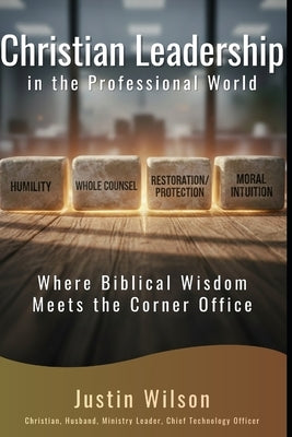 Christian Leadership in the Professional World: Where Biblical Wisdom Meets the Corner Office by Wilson, Justin