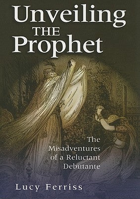 Unveiling the Prophet: The Misadventures of a Reluctant Debutante by Ferriss, Lucy