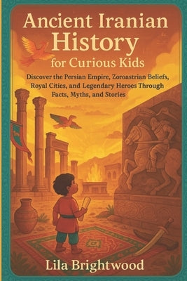 Ancient Iranian History for Curious Kids: Discover the Persian Empire, Zoroastrian Beliefs, Royal Cities, and Legendary Heroes Through Facts, Myths, a by Brightwood, Lila