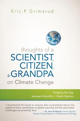 Thoughts of a Scientist, Citizen, and Grandpa on Climate Change: Bridging the Gap Between Scientific and Public Opinion by Grimsrud, Eric P.