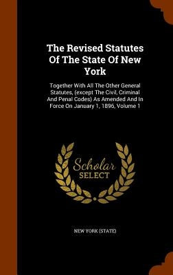 The Revised Statutes Of The State Of New York: Together With All The Other General Statutes, (except The Civil, Criminal And Penal Codes) As Amended A by (State), New York