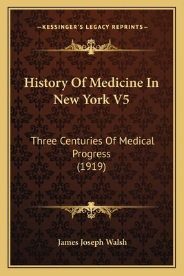 History Of Medicine In New York V5: Three Centuries Of Medical Progress (1919) by Walsh, James Joseph