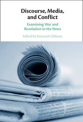 Discourse, Media, and Conflict: Examining War and Resolution in the News by Chiluwa, Innocent