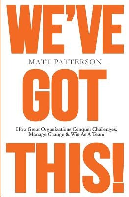 We've Got This!: How Great Organizations Conquer Challenges, Manage Change & Win As A Team by Patterson, Matt