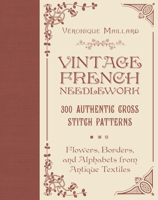 Vintage French Needlework: 300 Authentic Cross-Stitch Patterns--Flowers, Borders, and Alphabets from Antique Textiles by Maillard, Véronique