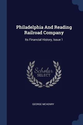 Philadelphia And Reading Railroad Company: Its Financial History, Issue 1 by McHenry, George