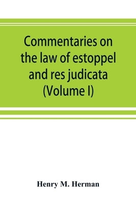 Commentaries on the law of estoppel and res judicata (Volume I) by M. Herman, Henry