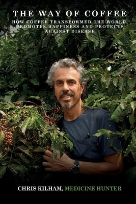 The Way Of Coffee: How Coffee Transformed The World, Promotes Happiness and Protects Against Disease by Kilham, Chris