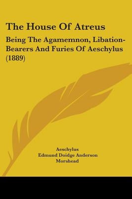 The House Of Atreus: Being The Agamemnon, Libation-Bearers And Furies Of Aeschylus (1889) by Aeschylus