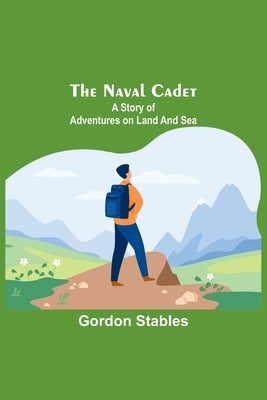 The naval cadet: A story of adventures on land and sea by Stables, Gordon