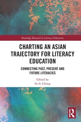 Charting an Asian Trajectory for Literacy Education: Connecting Past, Present and Future Literacies by Chong, Su Li