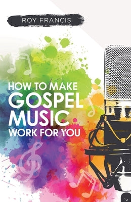 How to make gospel music work for you: A guide for Gospel Music Makers and Marketers by Francis, Roy