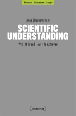 Scientific Understanding: What It Is and How It Is Achieved by Hl, Anna Elisabeth
