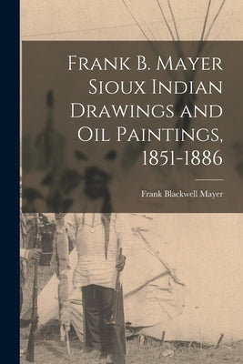 Frank B. Mayer Sioux Indian Drawings and Oil Paintings, 1851-1886 by Mayer, Frank Blackwell 1827-1899