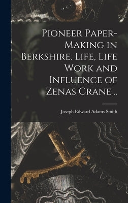 Pioneer Paper-making in Berkshire. Life, Life Work and Influence of Zenas Crane .. by Smith, Joseph Edward Adams