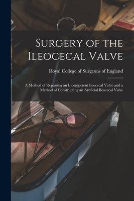 Surgery of the Ileocecal Valve: a Method of Repairing an Incompetent Ileocecal Valve and a Method of Constructing an Artificial Ileocecal Valve by Royal College of Surgeons of England