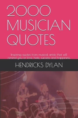2000 Musician Quotes: Inspiring quotes from musical artists that will remind you of love, hate, success and happiness. by Dylan, Hendricks