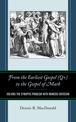 From the Earliest Gospel (Q+) to the Gospel of Mark: Solving the Synoptic Problem with Mimesis Criticism by MacDonald, Dennis R.