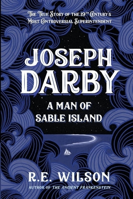Joseph Darby: The True Story of Sable Island's Most Notorious Superintendent by Wilson, R. E.