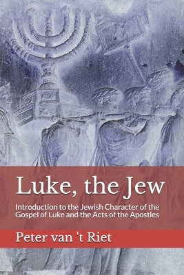 Luke, the Jew: Introduction to the Jewish Character of the Gospel of Luke and the Acts of the Apostles by Van 't Riet, Peter