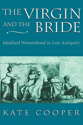 The Virgin and the Bride: Idealized Womanhood in Late Antiquity by Cooper, Kate