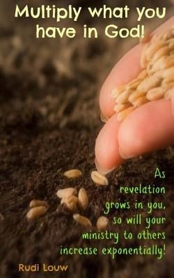 Multiply What You Have in God!: As Revelation Grows in You, So Will Your Ministry to Others Increase Exponentially! by Louw, Rudi