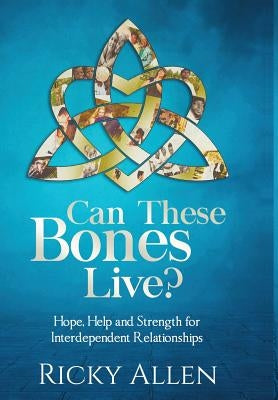 Can These Bones Live?: Hope, Help, and Strength For Interdependent Relationships by Allen, Ricky
