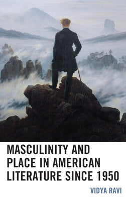 Masculinity and Place in American Literature since 1950 by Ravi, Vidya