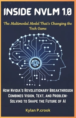 Inside NVLM 1.0: The Multimodal Model That's Changing the Tech Game: How Nvidia's Revolutionary Breakthrough Combines Vision, Text, and by P. Crook, Kylan