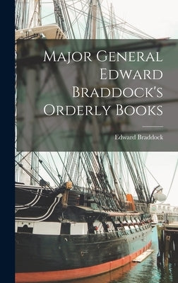 Major General Edward Braddock's Orderly Books by Braddock, Edward 1695?-1755