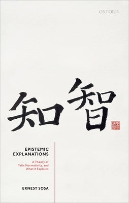 Epistemic Explanations: A Theory of Telic Normativity, and What It Explains by Sosa, Ernest