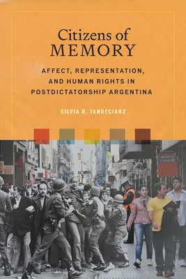 Citizens of Memory: Affect, Representation, and Human Rights in Postdictatorship Argentina by Tandeciarz, Silvia R.