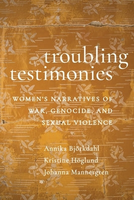 Troubling Testimonies: Women's Narratives of War, Genocide, and Sexual Violence by Björkdahl, Annika