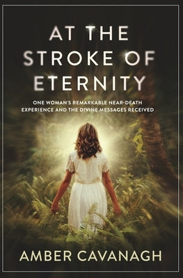 At the Stroke of Eternity: One Woman's Remarkable Near-Death Experience and the Divine Messages Received by Cavanagh, Amber