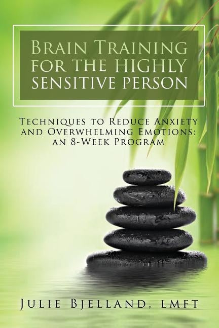 Brain Training For The Highly Sensitive Person: Techniques To Reduce Anxiety and Overwhelming Emotions: An 8-Week Program by Bjelland Lmft, Julie