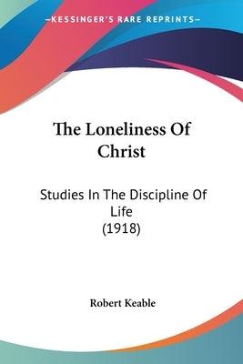 The Loneliness Of Christ: Studies In The Discipline Of Life (1918) by Keable, Robert