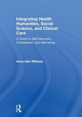 Integrating Health Humanities, Social Science, and Clinical Care: A Guide to Self-Discovery, Compassion, and Well-being by Williams, Anna-Leila