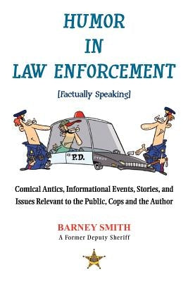 Humor in Law Enforcement [Factually Speaking]: Comical Antics, Informational Events, Stories, and Issues Relevant to the Public, Cops and the Author by Smith, Barney