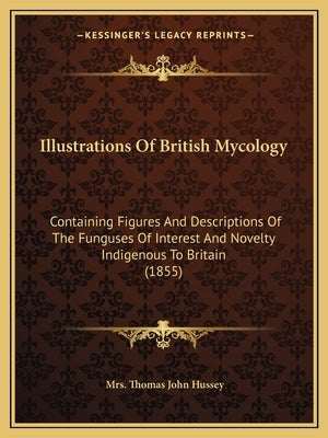 Illustrations Of British Mycology: Containing Figures And Descriptions Of The Funguses Of Interest And Novelty Indigenous To Britain (1855) by Hussey, Thomas John