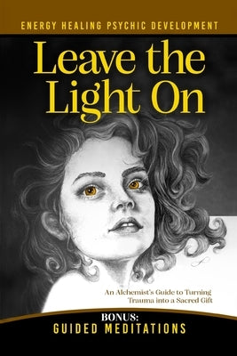 Leave the Light On: How to Turn Past Trauma into Psychic Power-An Alchemist's Psychic Development Masterclass with Meditations, Exercises, and Energy by Lamm, Kathy