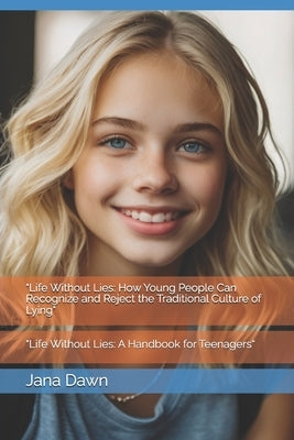 "Life Without Lies: How Young People Can Recognize and Reject the Traditional Culture of Lying" "Life Without Lies: A Handbook for Teenagers" by Dawn, Jana