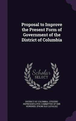Proposal to Improve the Present Form of Government of the District of Columbia by District of Columbia Citizens' Represen