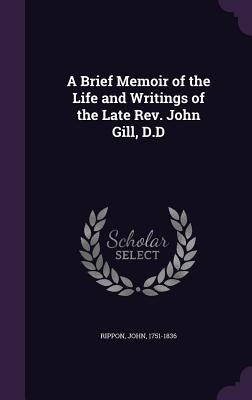 A Brief Memoir of the Life and Writings of the Late REV. John Gill, D.D by Rippon, John