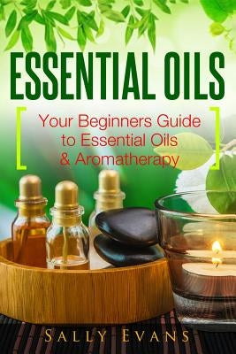 Essential Oils: Your Beginners Guide to Essential Oils & Aromatherapy by Evans, Sally