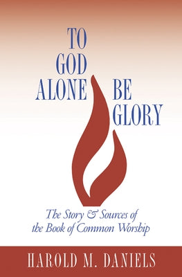 To God Alone Be Glory: The Story and Sources of the Book of Common Worship by Daniels, Harold M.
