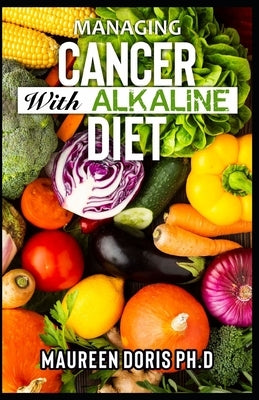 Managing Cancer with Alkaline Diet: Scientifically Prоvеn ways to Prevent & Rеvеrѕе Cancer with Alkaline Diet by Doris, Maureen