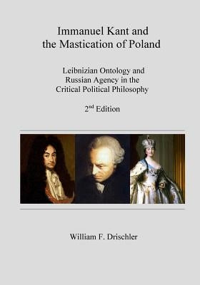 Immanuel Kant and the Mastication of Poland: Leibnizian Ontology and Russian Agency in the Critical Philosophy by Drischler, William F.