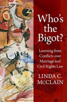 Who's the Bigot?: Learning from Conflicts Over Marriage and Civil Rights Law by McClain, Linda C.