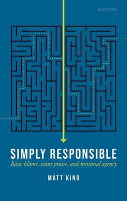 Simply Responsible: Basic Blame, Scant Praise, and Minimal Agency by King, Matt